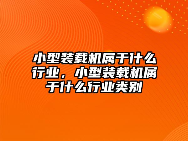 小型裝載機屬于什么行業(yè)，小型裝載機屬于什么行業(yè)類別