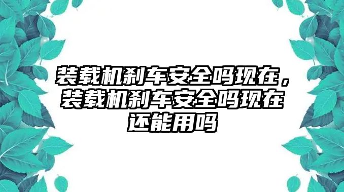 裝載機剎車安全嗎現在，裝載機剎車安全嗎現在還能用嗎