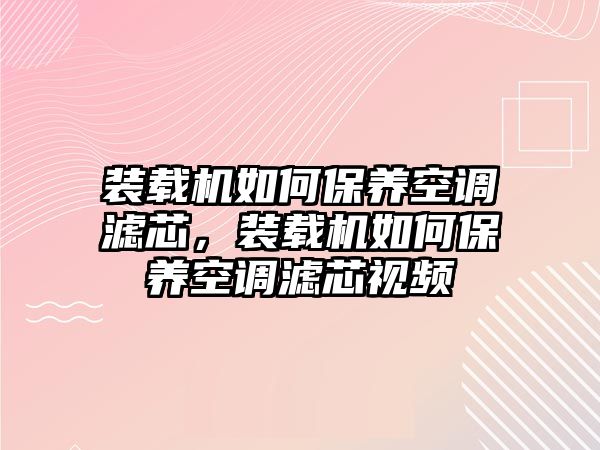 裝載機如何保養空調濾芯，裝載機如何保養空調濾芯視頻