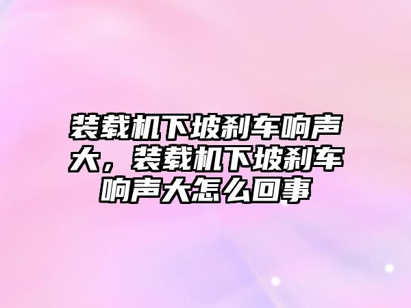 裝載機下坡剎車響聲大，裝載機下坡剎車響聲大怎么回事