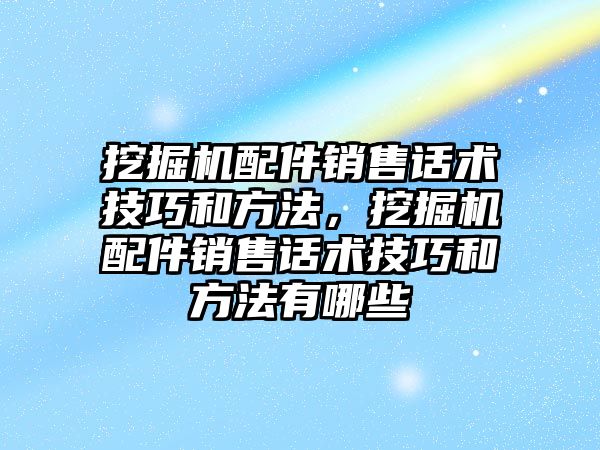 挖掘機配件銷售話術技巧和方法，挖掘機配件銷售話術技巧和方法有哪些