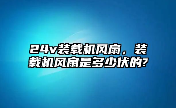 24v裝載機風扇，裝載機風扇是多少伏的?