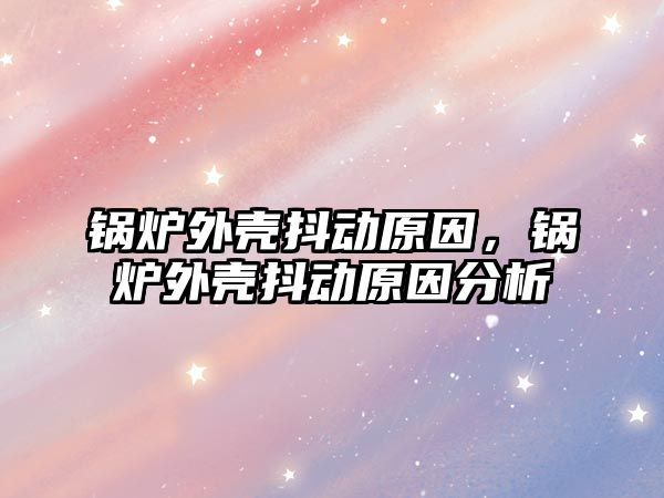 鍋爐外殼抖動原因，鍋爐外殼抖動原因分析