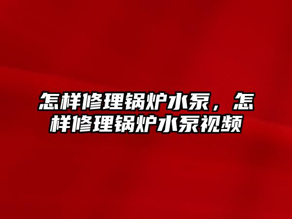 怎樣修理鍋爐水泵，怎樣修理鍋爐水泵視頻