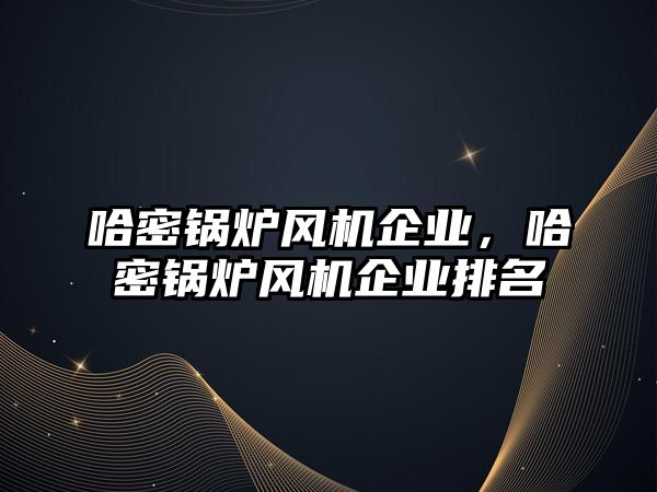 哈密鍋爐風機企業(yè)，哈密鍋爐風機企業(yè)排名