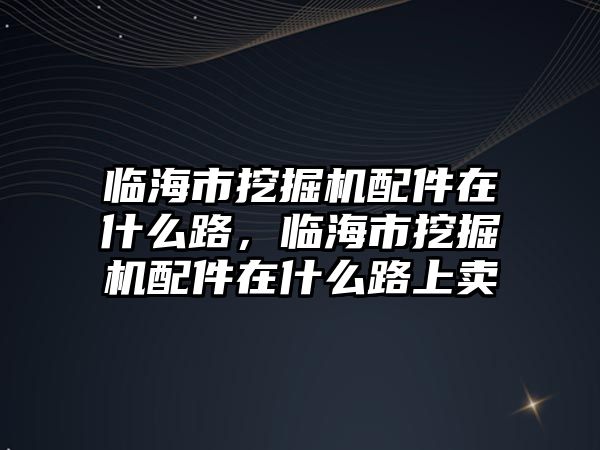 臨海市挖掘機配件在什么路，臨海市挖掘機配件在什么路上賣