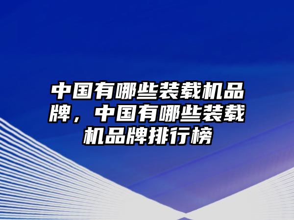 中國有哪些裝載機品牌，中國有哪些裝載機品牌排行榜