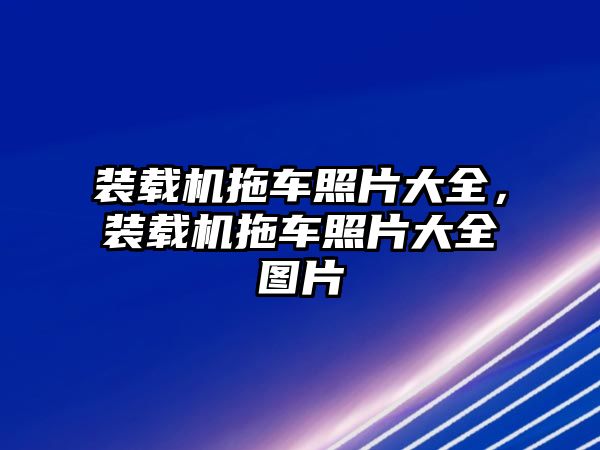 裝載機拖車照片大全，裝載機拖車照片大全圖片