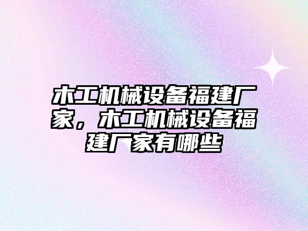 木工機械設備福建廠家，木工機械設備福建廠家有哪些