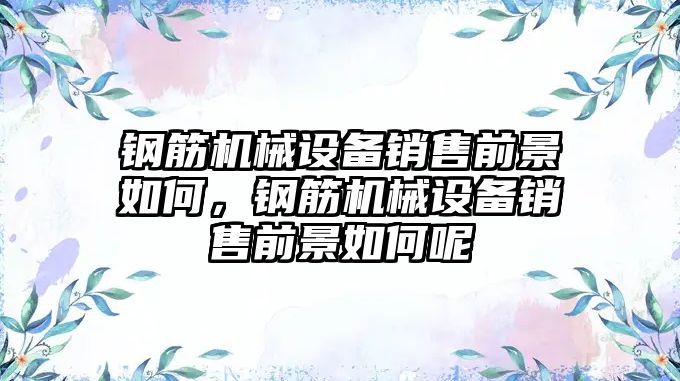 鋼筋機械設備銷售前景如何，鋼筋機械設備銷售前景如何呢