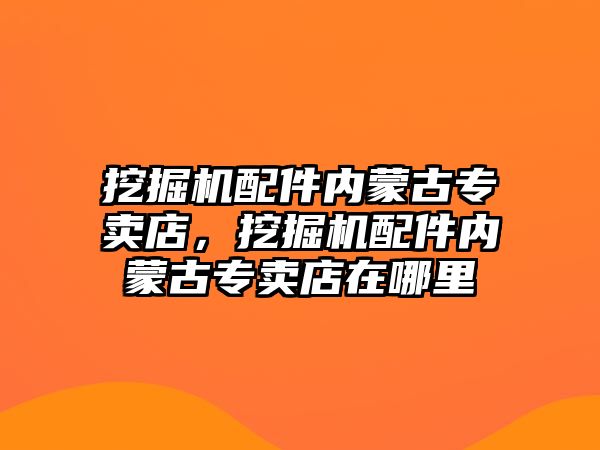 挖掘機配件內(nèi)蒙古專賣店，挖掘機配件內(nèi)蒙古專賣店在哪里