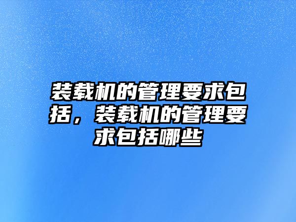 裝載機(jī)的管理要求包括，裝載機(jī)的管理要求包括哪些