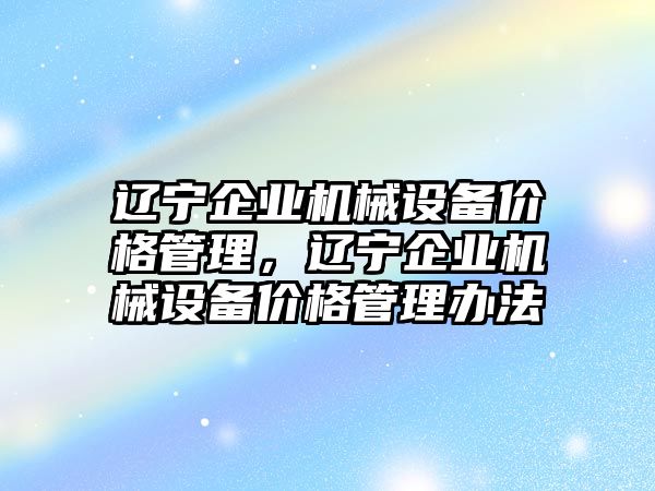 遼寧企業機械設備價格管理，遼寧企業機械設備價格管理辦法