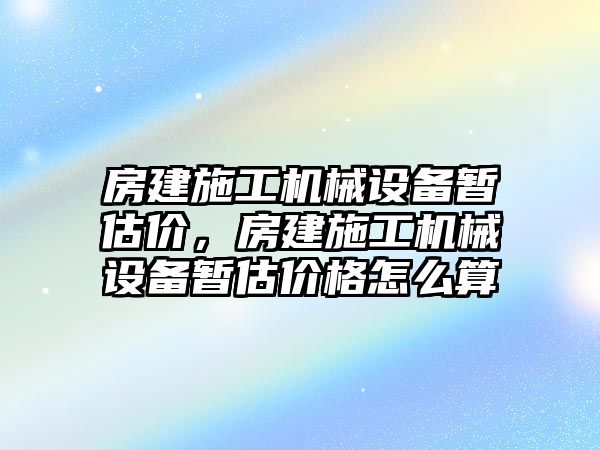 房建施工機械設備暫估價，房建施工機械設備暫估價格怎么算