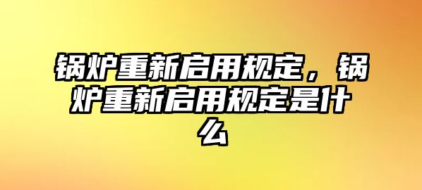 鍋爐重新啟用規(guī)定，鍋爐重新啟用規(guī)定是什么