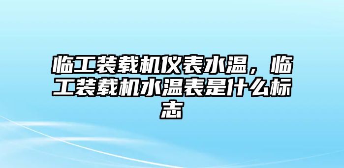 臨工裝載機(jī)儀表水溫，臨工裝載機(jī)水溫表是什么標(biāo)志