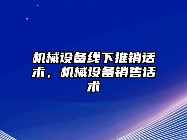 機械設備線下推銷話術，機械設備銷售話術