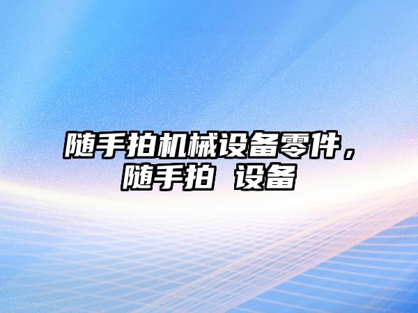 隨手拍機械設備零件，隨手拍 設備