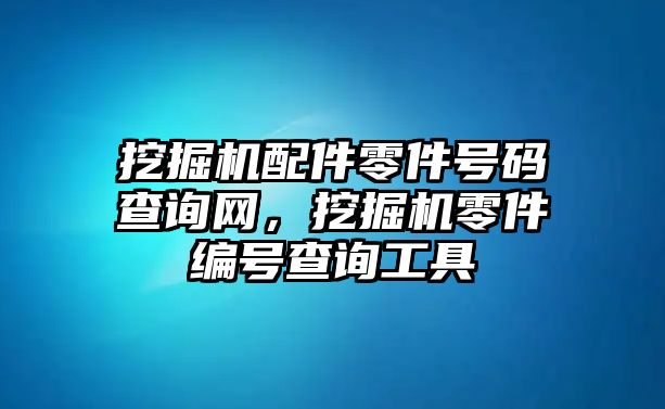 挖掘機配件零件號碼查詢網，挖掘機零件編號查詢工具