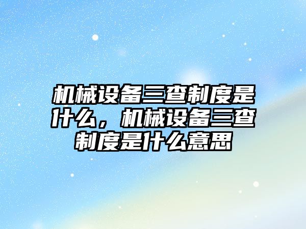 機械設備三查制度是什么，機械設備三查制度是什么意思