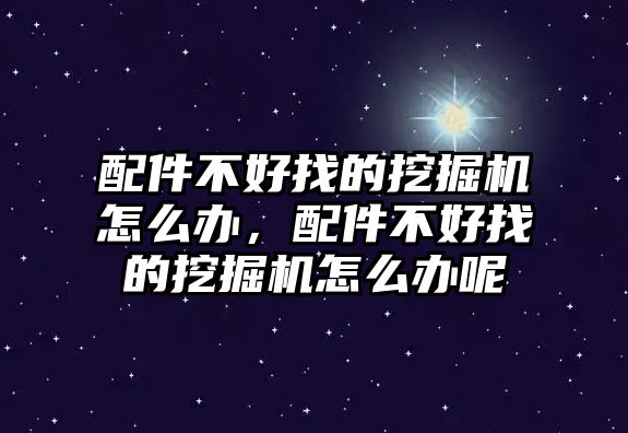 配件不好找的挖掘機怎么辦，配件不好找的挖掘機怎么辦呢