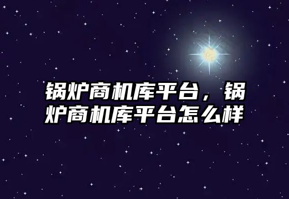 鍋爐商機庫平臺，鍋爐商機庫平臺怎么樣