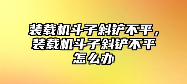 裝載機斗子斜鏟不平，裝載機斗子斜鏟不平怎么辦