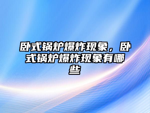 臥式鍋爐爆炸現象，臥式鍋爐爆炸現象有哪些