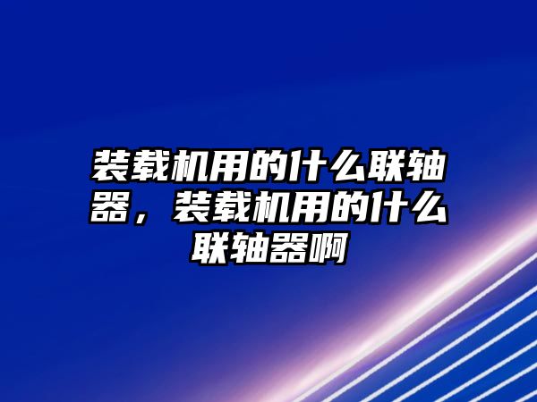 裝載機用的什么聯軸器，裝載機用的什么聯軸器啊