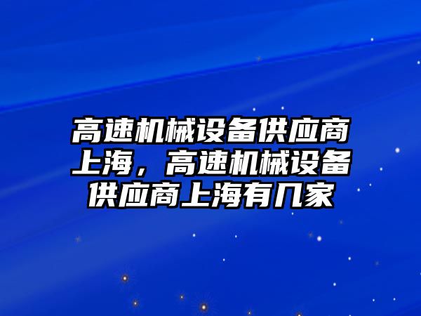 高速機械設(shè)備供應(yīng)商上海，高速機械設(shè)備供應(yīng)商上海有幾家