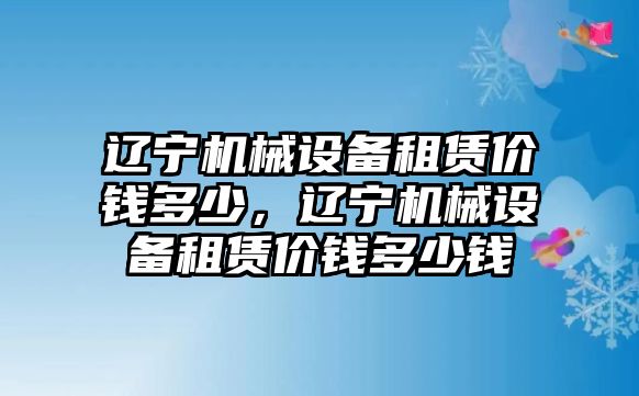 遼寧機(jī)械設(shè)備租賃價錢多少，遼寧機(jī)械設(shè)備租賃價錢多少錢