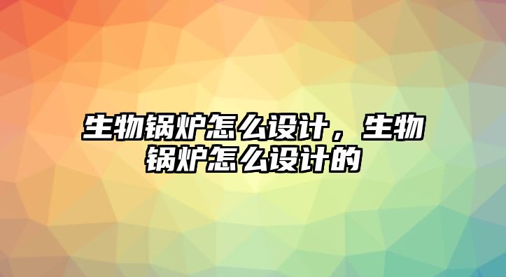 生物鍋爐怎么設(shè)計，生物鍋爐怎么設(shè)計的