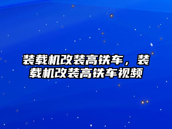 裝載機改裝高鐵車，裝載機改裝高鐵車視頻