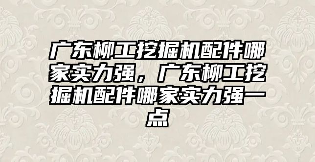 廣東柳工挖掘機配件哪家實力強，廣東柳工挖掘機配件哪家實力強一點