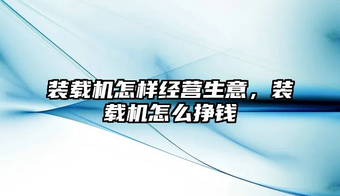 裝載機怎樣經營生意，裝載機怎么掙錢