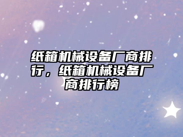 紙箱機械設備廠商排行，紙箱機械設備廠商排行榜