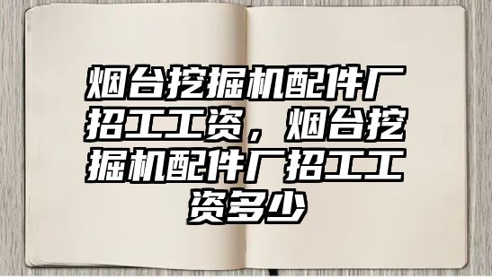 煙臺挖掘機配件廠招工工資，煙臺挖掘機配件廠招工工資多少