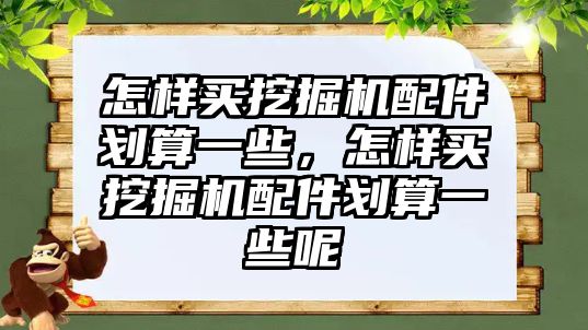 怎樣買挖掘機配件劃算一些，怎樣買挖掘機配件劃算一些呢