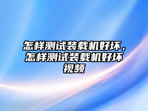 怎樣測試裝載機(jī)好壞，怎樣測試裝載機(jī)好壞視頻