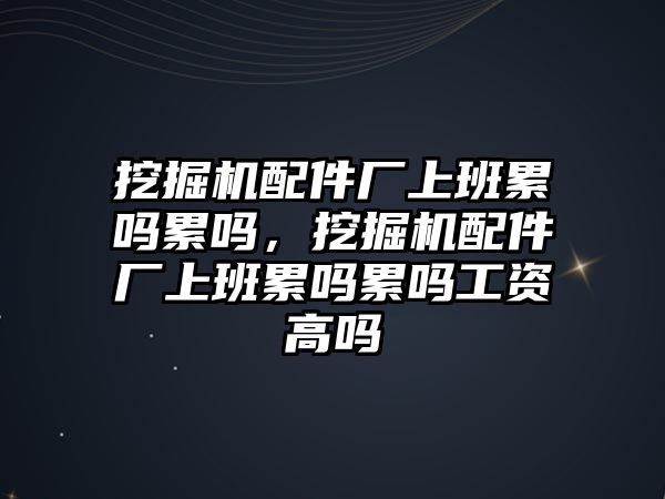 挖掘機配件廠上班累嗎累嗎，挖掘機配件廠上班累嗎累嗎工資高嗎