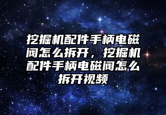 挖掘機配件手柄電磁閥怎么拆開，挖掘機配件手柄電磁閥怎么拆開視頻