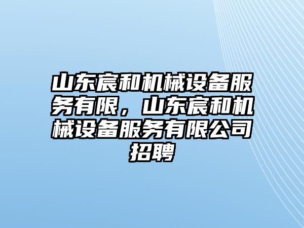 山東宸和機械設備服務有限，山東宸和機械設備服務有限公司招聘