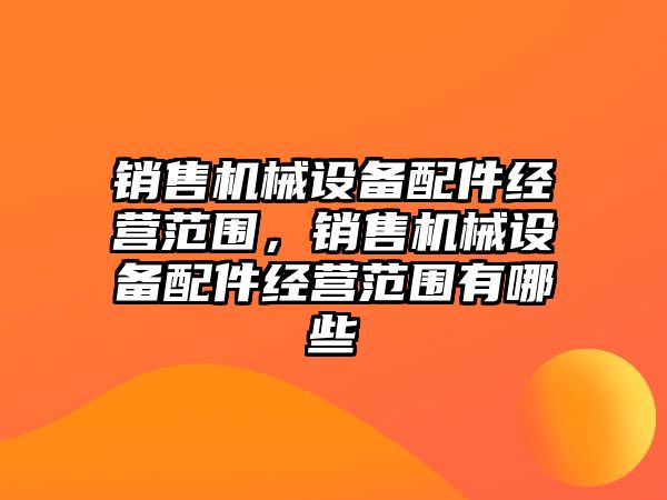 銷售機械設備配件經營范圍，銷售機械設備配件經營范圍有哪些