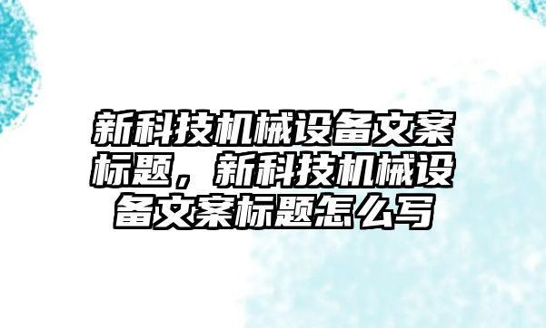 新科技機械設備文案標題，新科技機械設備文案標題怎么寫