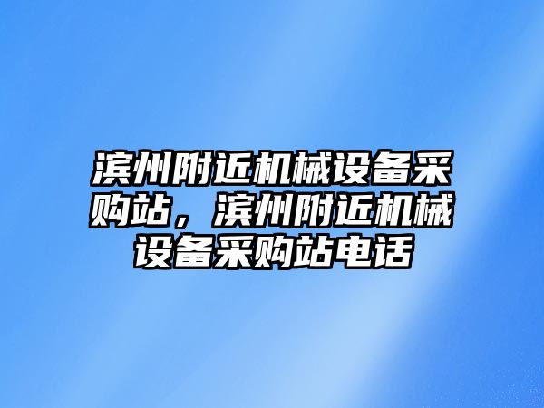 濱州附近機(jī)械設(shè)備采購站，濱州附近機(jī)械設(shè)備采購站電話