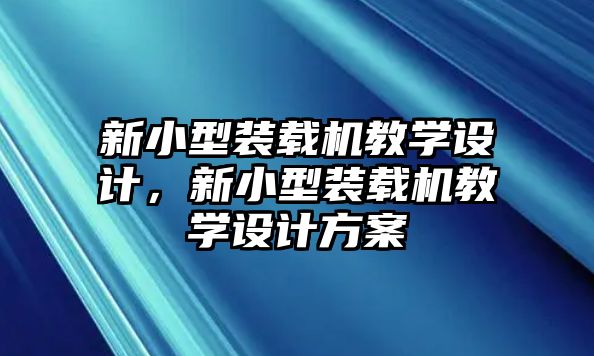 新小型裝載機(jī)教學(xué)設(shè)計，新小型裝載機(jī)教學(xué)設(shè)計方案