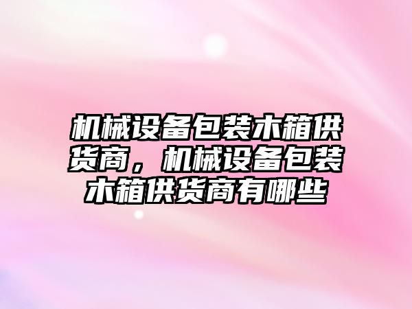 機械設備包裝木箱供貨商，機械設備包裝木箱供貨商有哪些