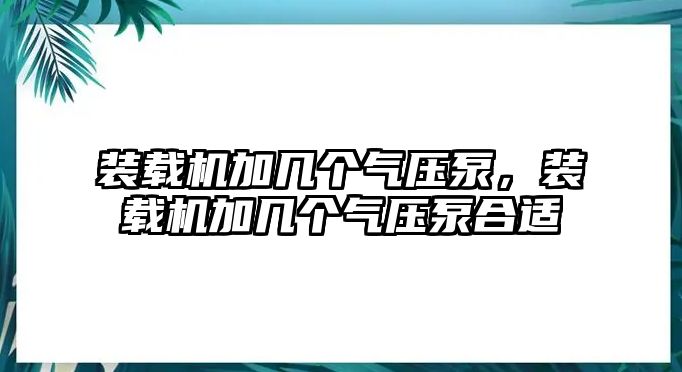 裝載機加幾個氣壓泵，裝載機加幾個氣壓泵合適