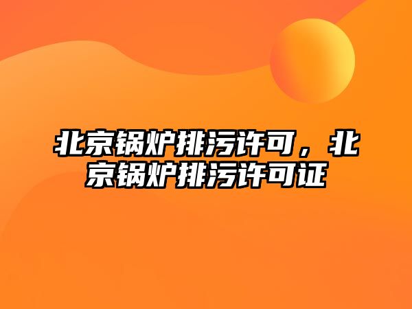 北京鍋爐排污許可，北京鍋爐排污許可證