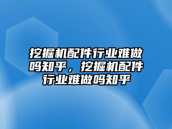 挖掘機配件行業難做嗎知乎，挖掘機配件行業難做嗎知乎